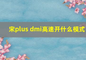 宋plus dmi高速开什么模式